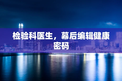 检验科医生，幕后编辑健康密码