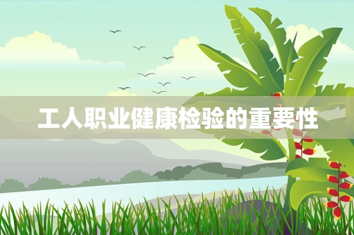 工人职业健康检验的重要性