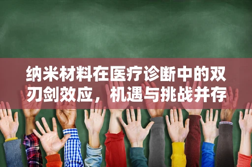 纳米材料在医疗诊断中的双刃剑效应，机遇与挑战并存？