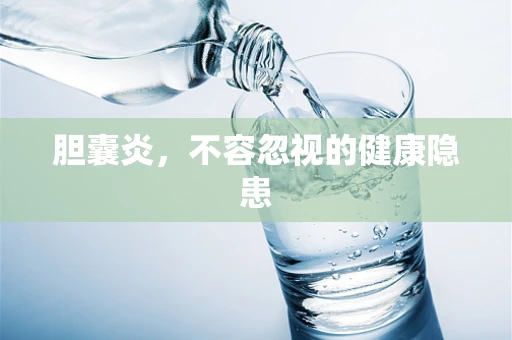 胆囊炎，不容忽视的健康隐患
