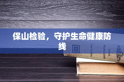 保山检验，守护生命健康防线