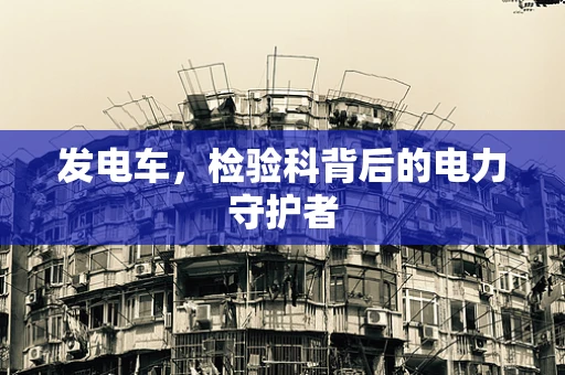 发电车，检验科背后的电力守护者