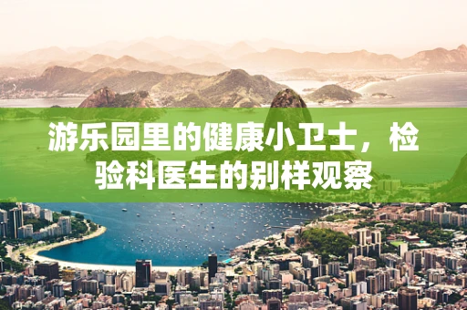 游乐园里的健康小卫士，检验科医生的别样观察