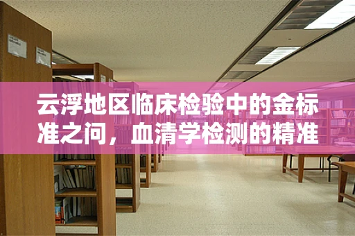 云浮地区临床检验中的金标准之问，血清学检测的精准性挑战
