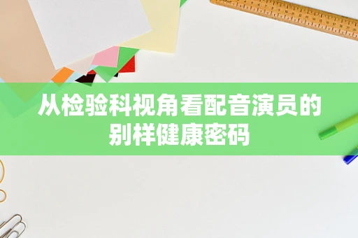 从检验科视角看配音演员的别样健康密码