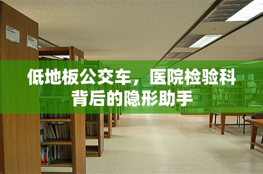 低地板公交车，医院检验科背后的隐形助手