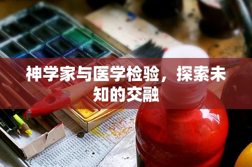 神学家与医学检验，探索未知的交融
