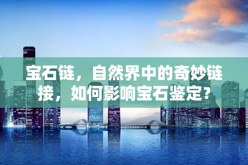 宝石链，自然界中的奇妙链接，如何影响宝石鉴定？