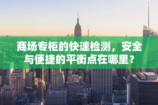 商场专柜的快速检测，安全与便捷的平衡点在哪里？