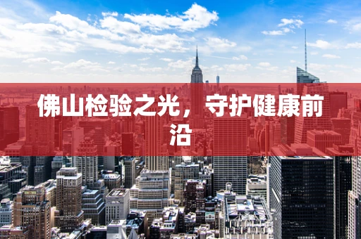 佛山检验之光，守护健康前沿