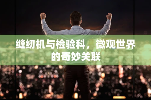 缝纫机与检验科，微观世界的奇妙关联