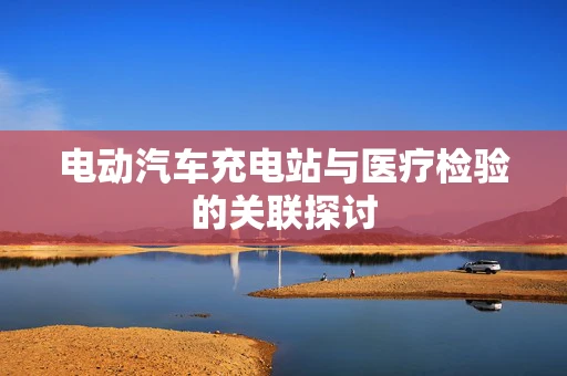 电动汽车充电站与医疗检验的关联探讨
