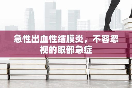 急性出血性结膜炎，不容忽视的眼部急症