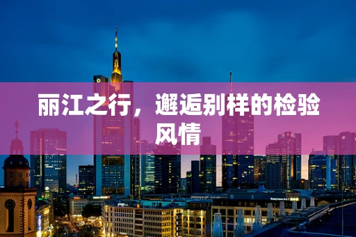 丽江之行，邂逅别样的检验风情