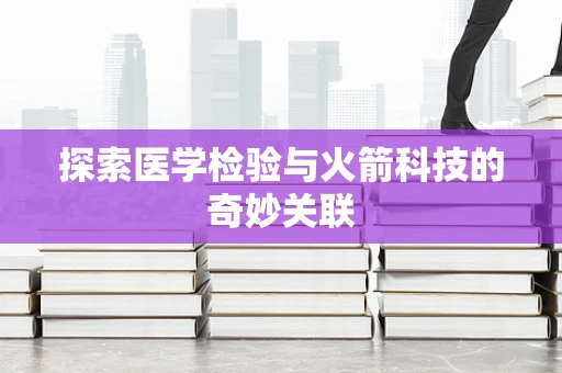 探索医学检验与火箭科技的奇妙关联