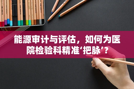 能源审计与评估，如何为医院检验科精准‘把脉’？
