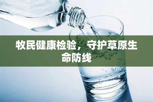 牧民健康检验，守护草原生命防线