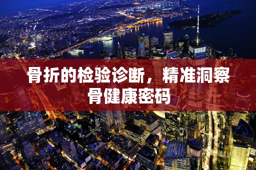 骨折的检验诊断，精准洞察骨健康密码