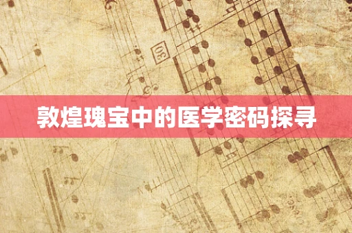 敦煌瑰宝中的医学密码探寻