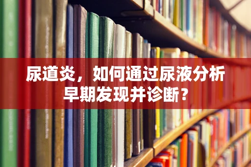 尿道炎，如何通过尿液分析早期发现并诊断？