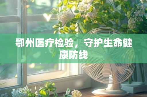 鄂州医疗检验，守护生命健康防线