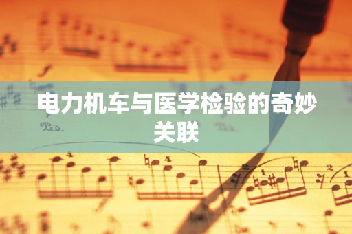 电力机车与医学检验的奇妙关联