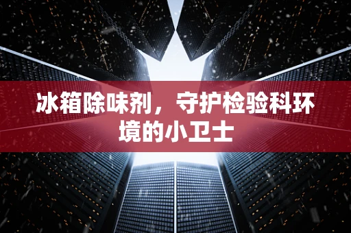 冰箱除味剂，守护检验科环境的小卫士