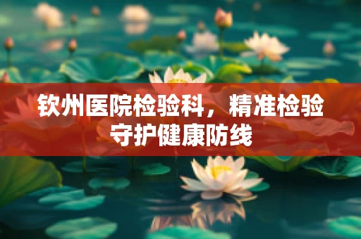钦州医院检验科，精准检验守护健康防线