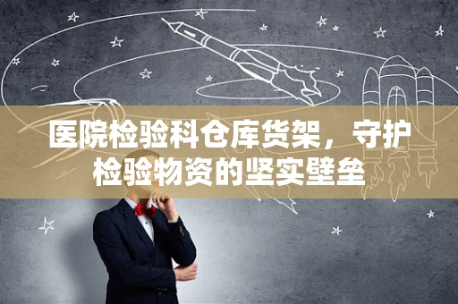 医院检验科仓库货架，守护检验物资的坚实壁垒