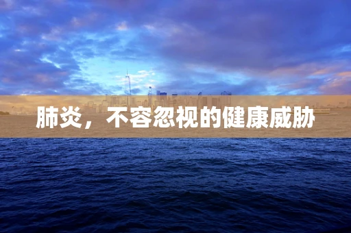 肺炎，不容忽视的健康威胁