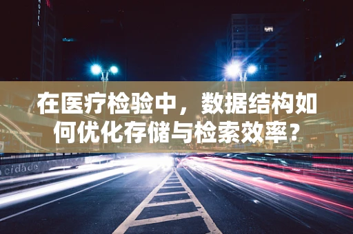在医疗检验中，数据结构如何优化存储与检索效率？