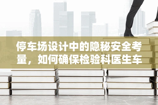 停车场设计中的隐秘安全考量，如何确保检验科医生车辆安全停放？