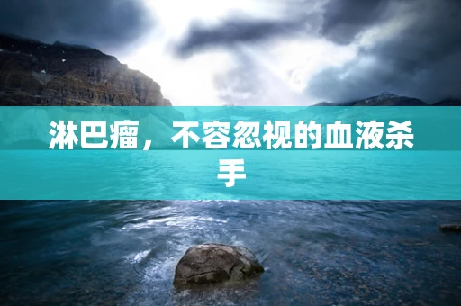 淋巴瘤，不容忽视的血液杀手