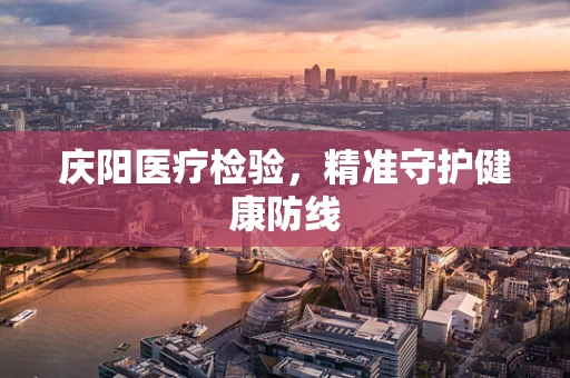 庆阳医疗检验，精准守护健康防线