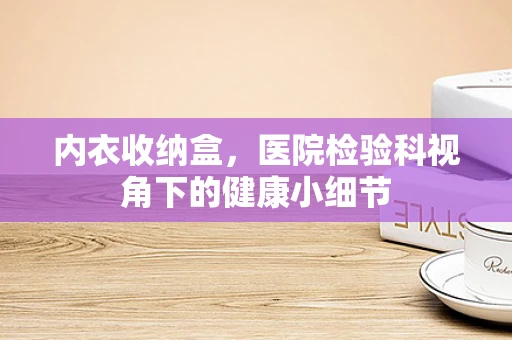 内衣收纳盒，医院检验科视角下的健康小细节
