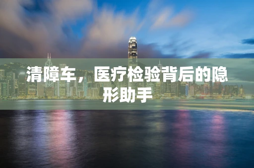 清障车，医疗检验背后的隐形助手