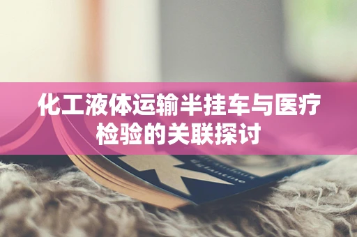化工液体运输半挂车与医疗检验的关联探讨