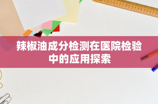 辣椒油成分检测在医院检验中的应用探索