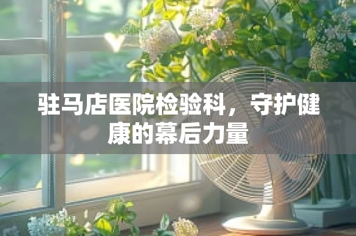 驻马店医院检验科，守护健康的幕后力量