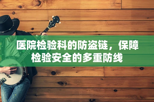 医院检验科的防盗链，保障检验安全的多重防线