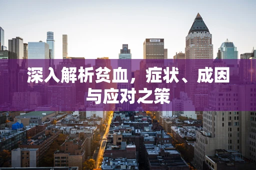 深入解析贫血，症状、成因与应对之策