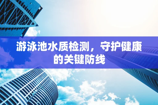 游泳池水质检测，守护健康的关键防线