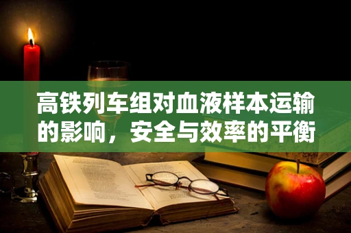 高铁列车组对血液样本运输的影响，安全与效率的平衡？