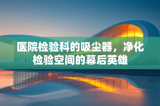 医院检验科的吸尘器，净化检验空间的幕后英雄
