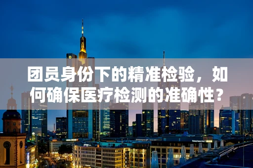 团员身份下的精准检验，如何确保医疗检测的准确性？