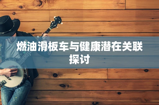 燃油滑板车与健康潜在关联探讨