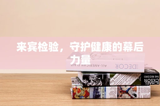 来宾检验，守护健康的幕后力量