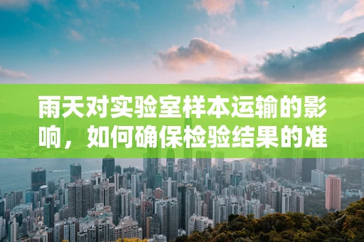 雨天对实验室样本运输的影响，如何确保检验结果的准确性？