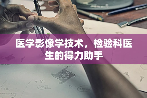 医学影像学技术，检验科医生的得力助手