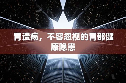 胃溃疡，不容忽视的胃部健康隐患